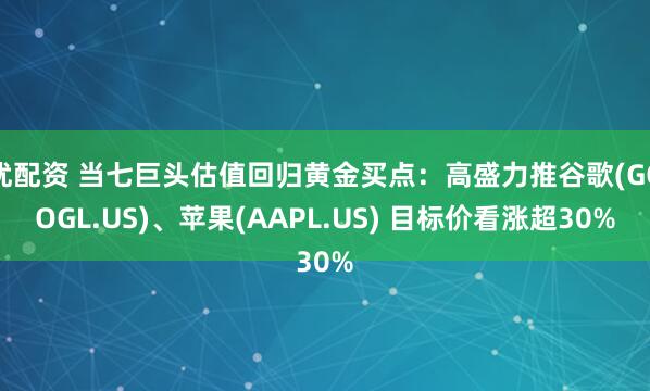 优配资 当七巨头估值回归黄金买点：高盛力推谷歌(GOOGL.US)、苹果(AAPL.US) 目标价看涨超30%