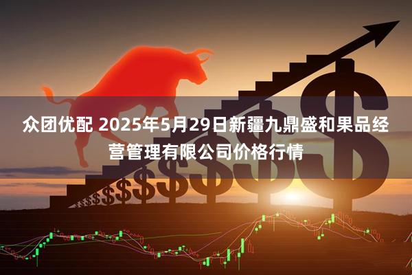 众团优配 2025年5月29日新疆九鼎盛和果品经营管理有限公司价格行情