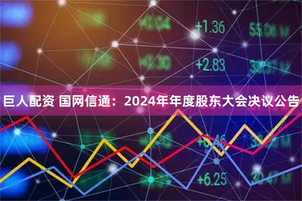 巨人配资 国网信通：2024年年度股东大会决议公告