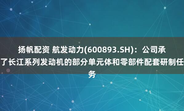 扬帆配资 航发动力(600893.SH)：公司承担了长江系列发动机的部分单元体和零部件配套研制任务