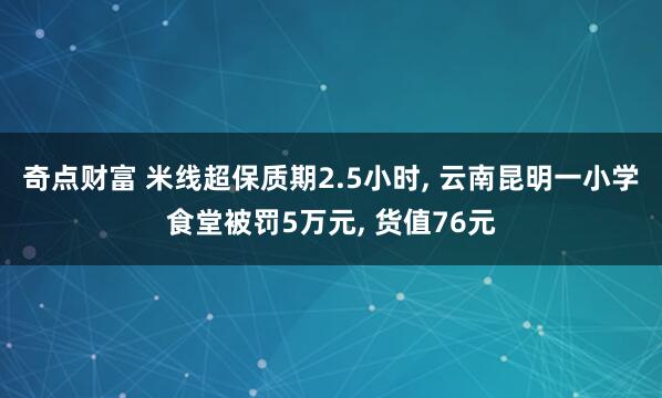 奇点财富 米线超保质期2.5小时, 云南昆明一小学食堂被罚5万元, 货值76元