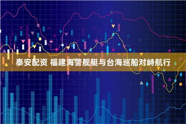 泰安配资 福建海警舰艇与台海巡船对峙航行