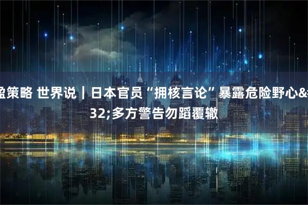 盈策略 世界说｜日本官员“拥核言论”暴露危险野心 多方警告勿蹈覆辙