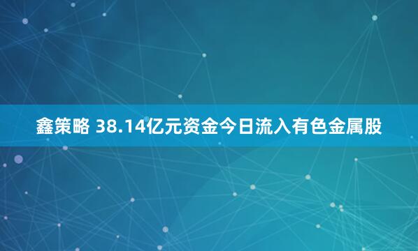 鑫策略 38.14亿元资金今日流入有色金属股