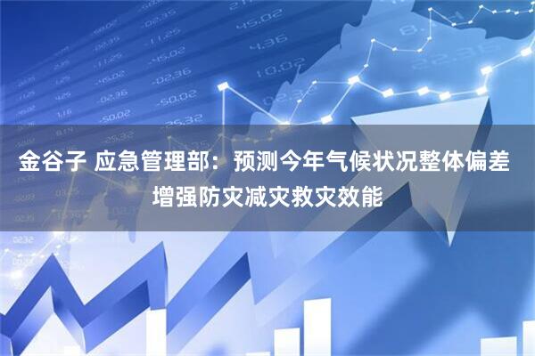 金谷子 应急管理部：预测今年气候状况整体偏差 增强防灾减灾救灾效能