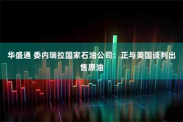 华盛通 委内瑞拉国家石油公司：正与美国谈判出售原油