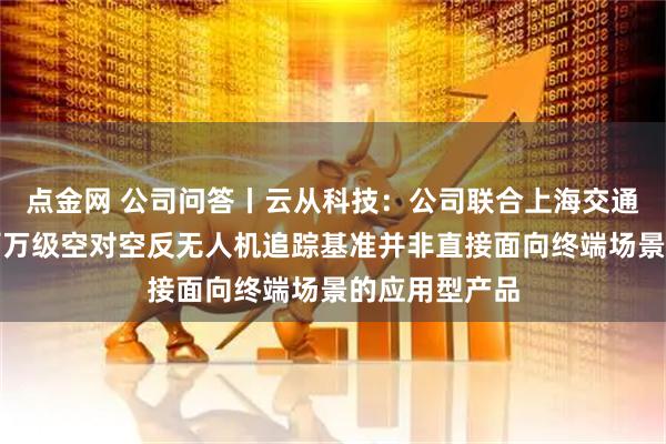 点金网 公司问答丨云从科技：公司联合上海交通大学推出的百万级空对空反无人机追踪基准并非直接面向终端场景的应用型产品