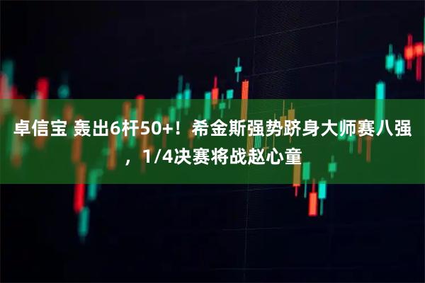 卓信宝 轰出6杆50+！希金斯强势跻身大师赛八强，1/4决赛将战赵心童