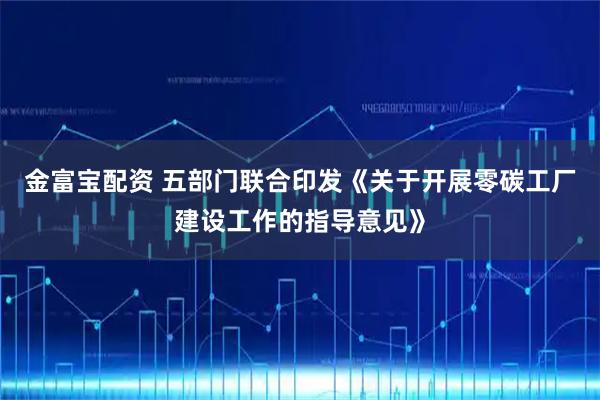 金富宝配资 五部门联合印发《关于开展零碳工厂建设工作的指导意见》