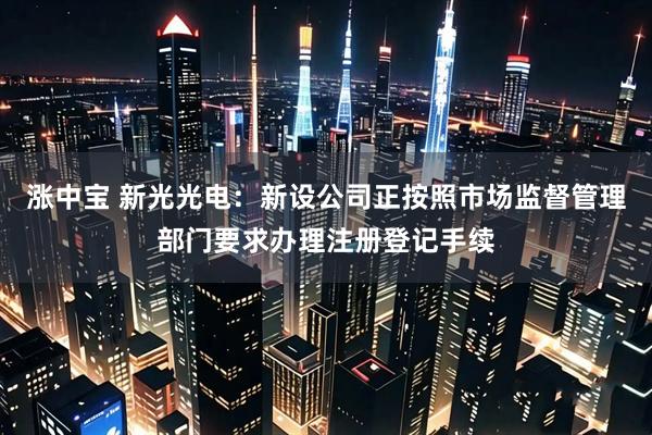 涨中宝 新光光电：新设公司正按照市场监督管理部门要求办理注册登记手续