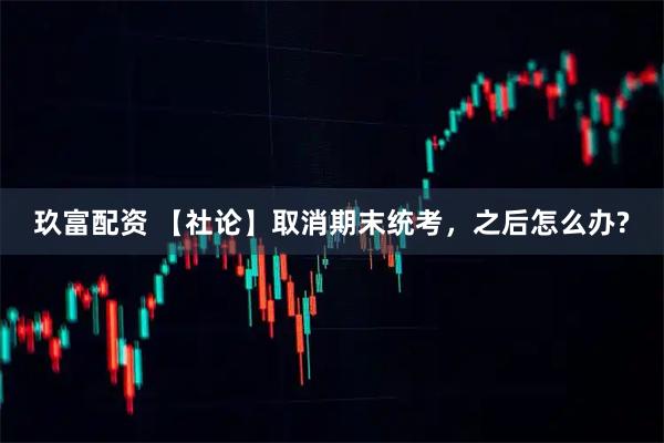 玖富配资 【社论】取消期末统考，之后怎么办?