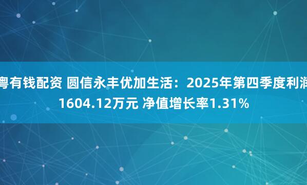 粤有钱配资 圆信永丰优加生活：2025年第四季度利润1604.12万元 净值增长率1.31%