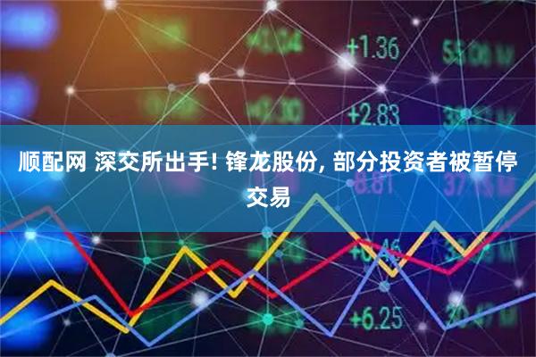 顺配网 深交所出手! 锋龙股份, 部分投资者被暂停交易