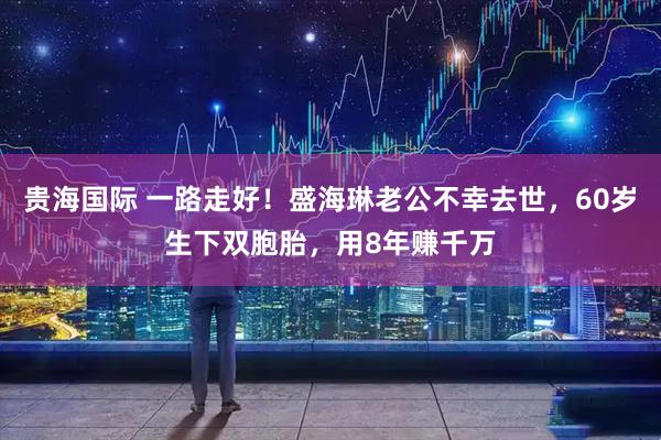 贵海国际 一路走好！盛海琳老公不幸去世，60岁生下双胞胎，用8年赚千万