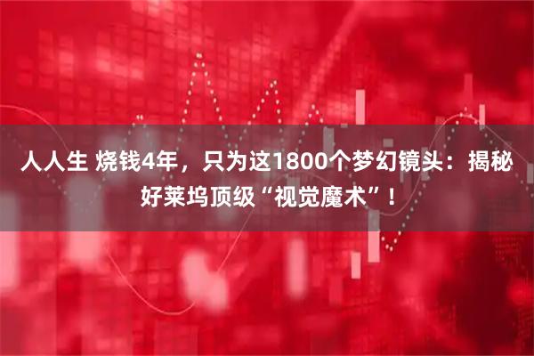 人人生 烧钱4年，只为这1800个梦幻镜头：揭秘好莱坞顶级“视觉魔术”！