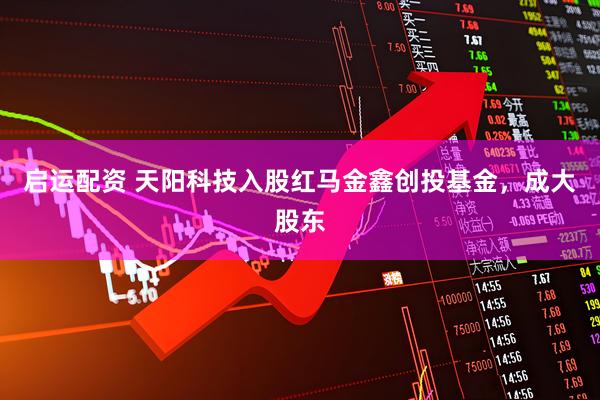 启运配资 天阳科技入股红马金鑫创投基金，成大股东