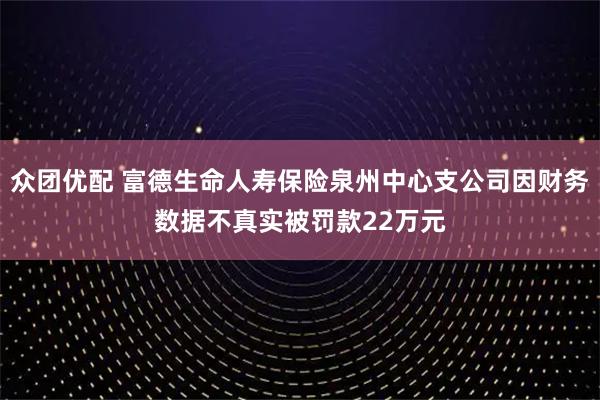众团优配 富德生命人寿保险泉州中心支公司因财务数据不真实被罚款22万元