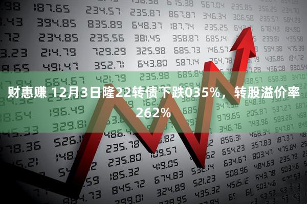 财惠赚 12月3日隆22转债下跌035%，转股溢价率262%