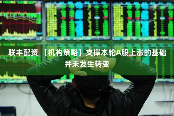 联丰配资 【机构策略】支撑本轮A股上涨的基础并未发生转变