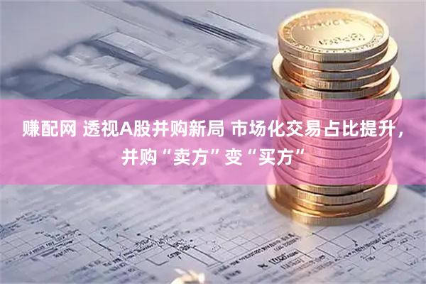 赚配网 透视A股并购新局 市场化交易占比提升，并购“卖方”变“买方”