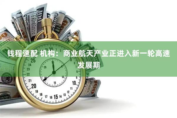 钱程速配 机构：商业航天产业正进入新一轮高速发展期