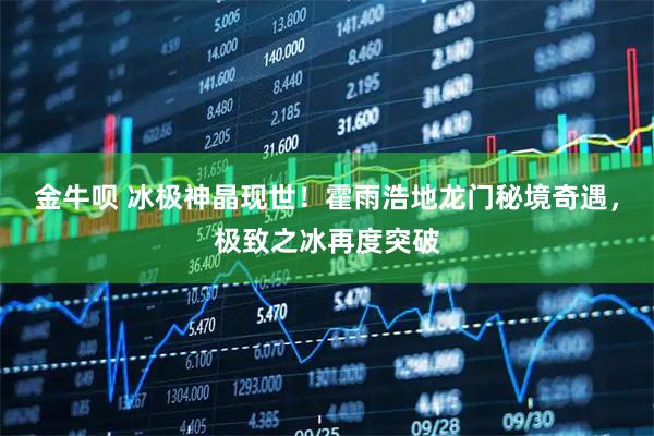 金牛呗 冰极神晶现世！霍雨浩地龙门秘境奇遇，极致之冰再度突破