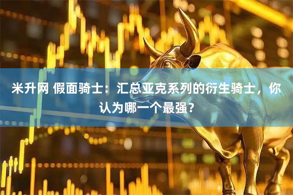 米升网 假面骑士：汇总亚克系列的衍生骑士，你认为哪一个最强？