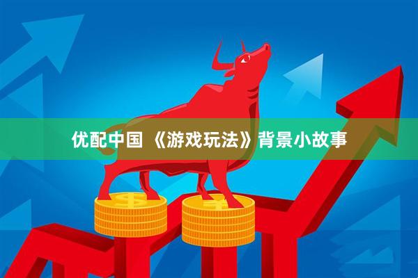 优配中国 《游戏玩法》背景小故事