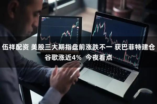 伍祥配资 美股三大期指盘前涨跌不一 获巴菲特建仓谷歌涨近4%  今夜看点
