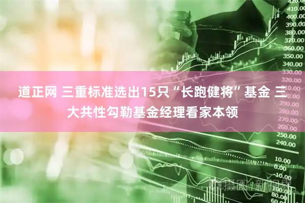 道正网 三重标准选出15只“长跑健将”基金 三大共性勾勒基金经理看家本领