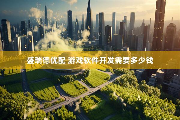 盛瑞德优配 游戏软件开发需要多少钱
