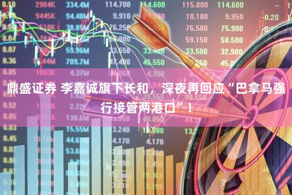 鼎盛证券 李嘉诚旗下长和，深夜再回应“巴拿马强行接管两港口”！