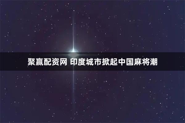 聚赢配资网 印度城市掀起中国麻将潮