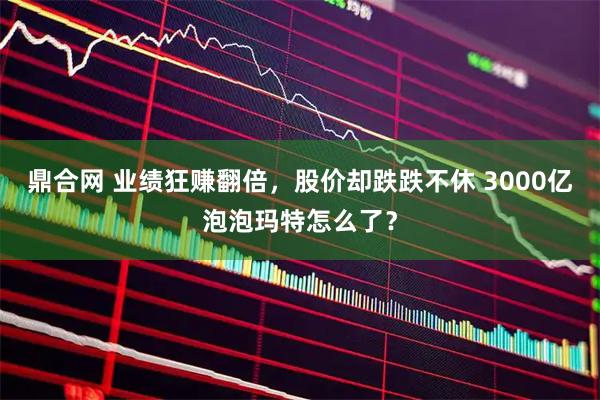 鼎合网 业绩狂赚翻倍，股价却跌跌不休 3000亿泡泡玛特怎么了？