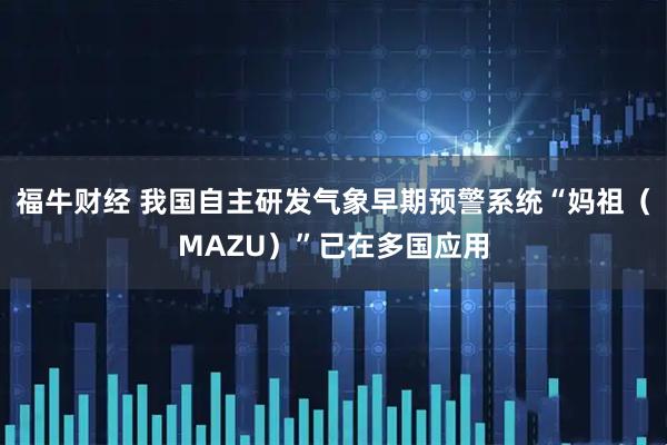 福牛财经 我国自主研发气象早期预警系统“妈祖（MAZU）”已在多国应用