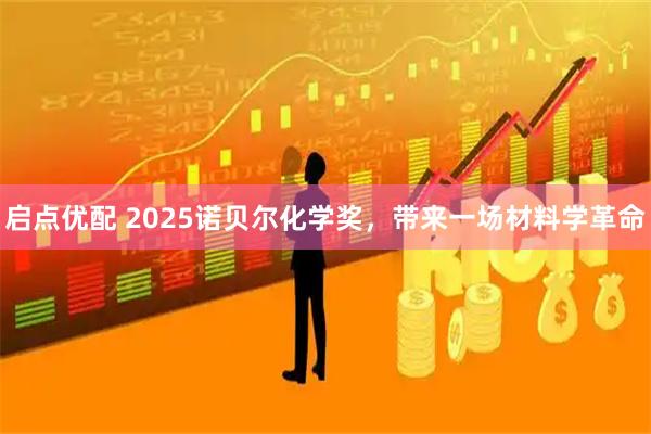 启点优配 2025诺贝尔化学奖，带来一场材料学革命