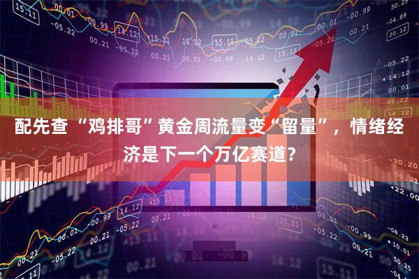 配先查 “鸡排哥”黄金周流量变“留量”，情绪经济是下一个万亿赛道？