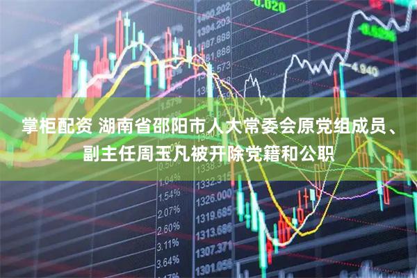 掌柜配资 湖南省邵阳市人大常委会原党组成员、副主任周玉凡被开除党籍和公职