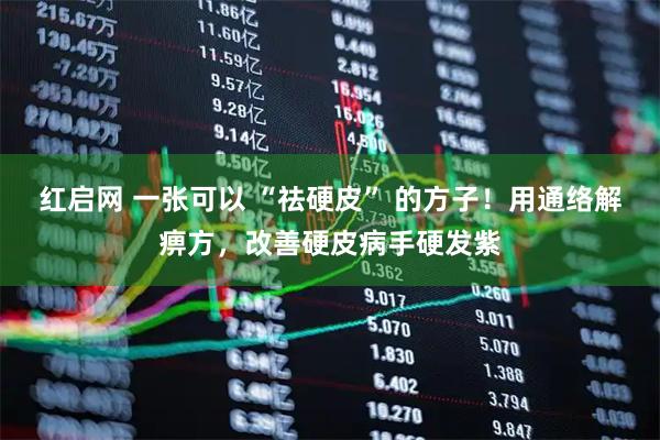 红启网 一张可以 “祛硬皮” 的方子！用通络解痹方，改善硬皮病手硬发紫