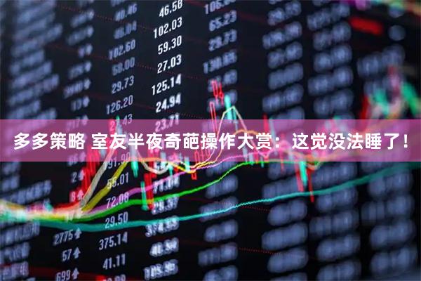 多多策略 室友半夜奇葩操作大赏：这觉没法睡了！