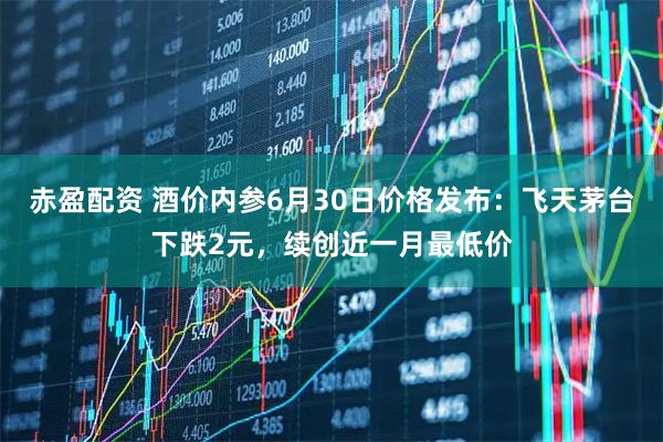 赤盈配资 酒价内参6月30日价格发布：飞天茅台下跌2元，续创近一月最低价